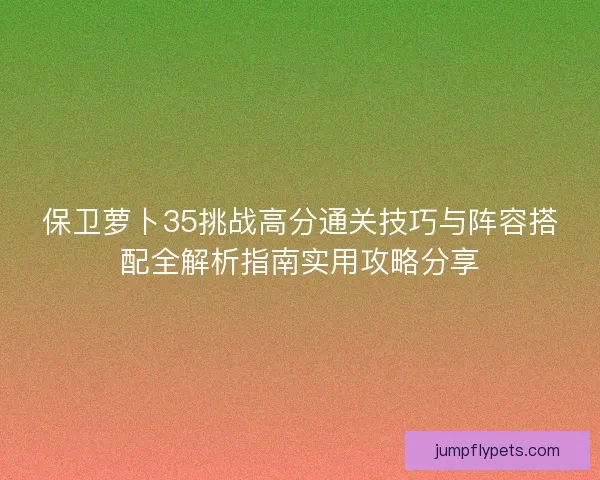 保卫萝卜35挑战高分通关技巧与阵容搭配全解析指南实用攻略分享