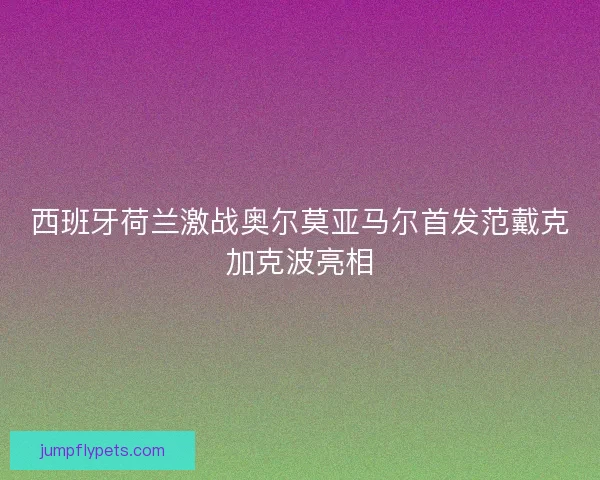 西班牙荷兰激战奥尔莫亚马尔首发范戴克加克波亮相