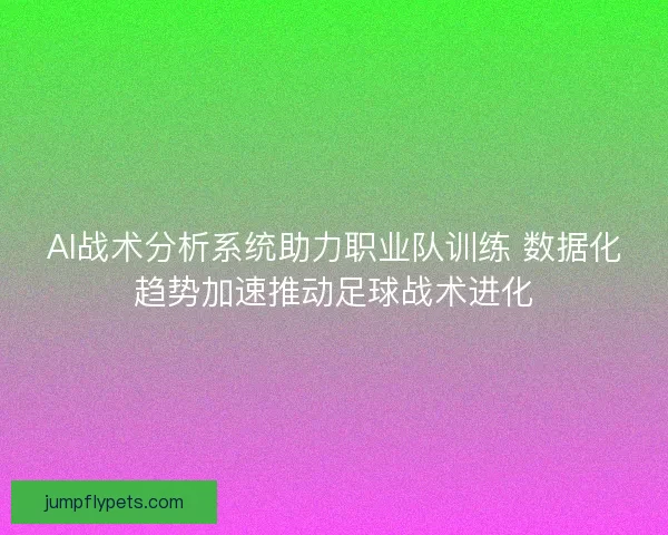 AI战术分析系统助力职业队训练 数据化趋势加速推动足球战术进化