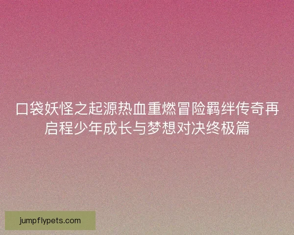 口袋妖怪之起源热血重燃冒险羁绊传奇再启程少年成长与梦想对决终极篇