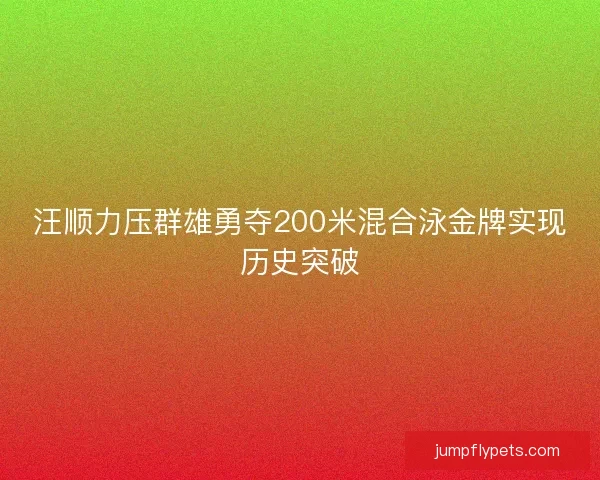 汪顺力压群雄勇夺200米混合泳金牌实现历史突破
