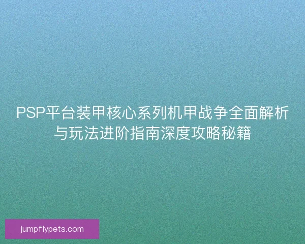 PSP平台装甲核心系列机甲战争全面解析与玩法进阶指南深度攻略秘籍